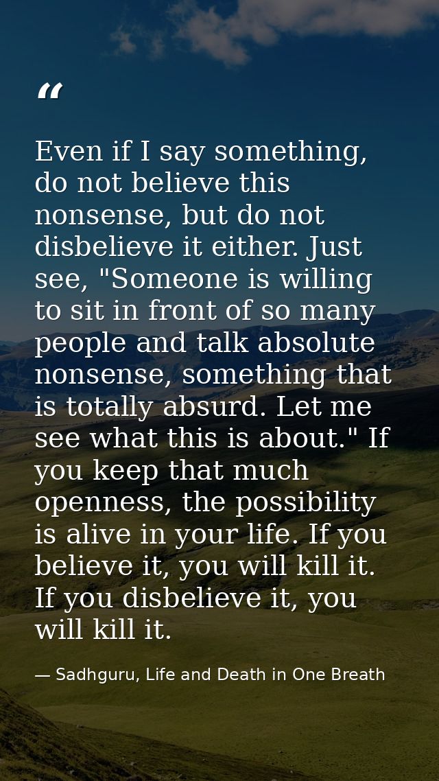 Even if I say something, do not believe this nonsense, but do not disbelieve it either. Just see, "Someone is willing to — Sadhguru, Life and Death in One Breath