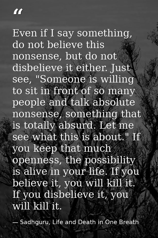 Even if I say something, do not believe this nonsense, but do not disbelieve it either. Just see, "Someone is willing to — Sadhguru, Life and Death in One Breath