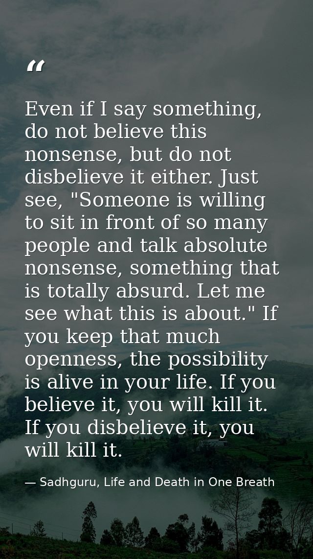 Even if I say something, do not believe this nonsense, but do not disbelieve it either. Just see, "Someone is willing to — Sadhguru, Life and Death in One Breath