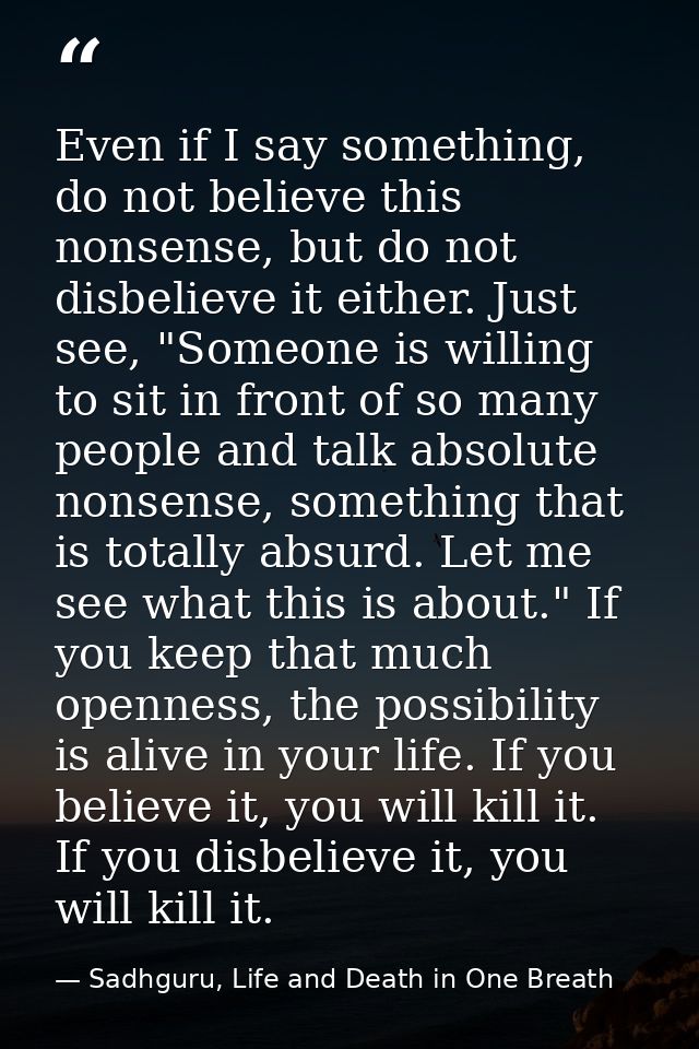 Even if I say something, do not believe this nonsense, but do not disbelieve it either. Just see, "Someone is willing to — Sadhguru, Life and Death in One Breath