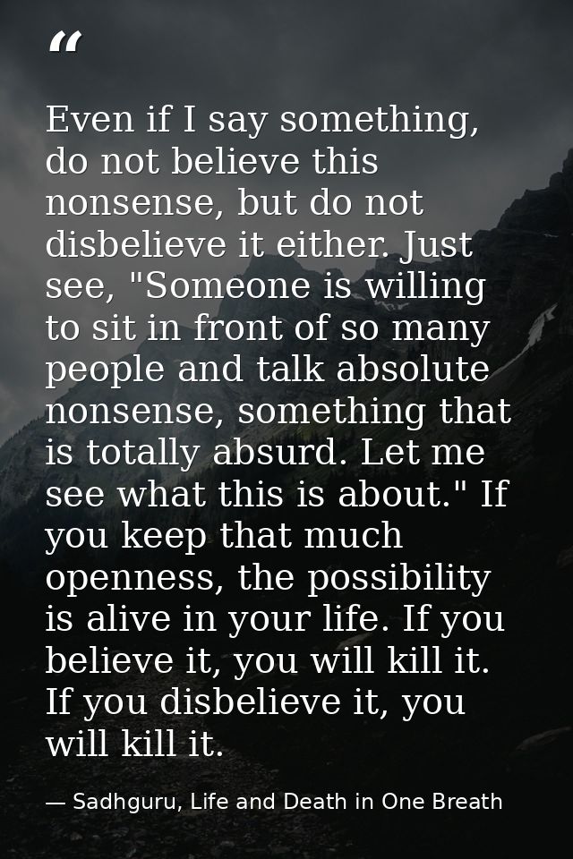 Even if I say something, do not believe this nonsense, but do not disbelieve it either. Just see, "Someone is willing to — Sadhguru, Life and Death in One Breath