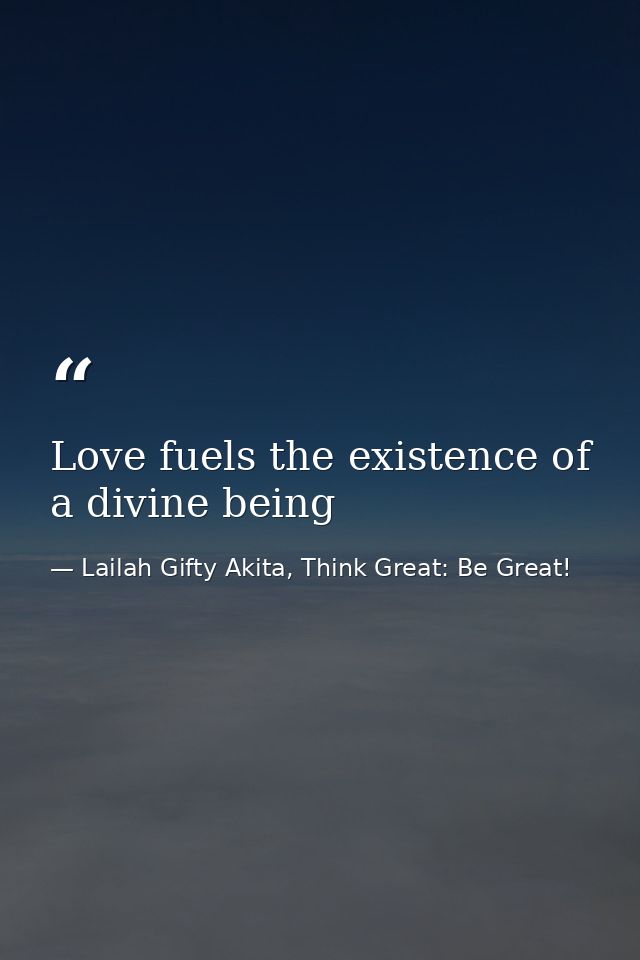 Love fuels the existence of a divine being — Lailah Gifty Akita, Think Great: Be Great!