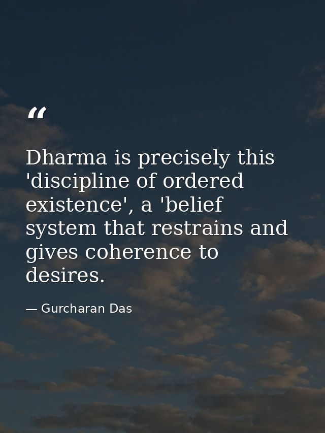 Dharma is precisely this 'discipline of ordered existence', a 'belief system that restrains and gives coherence to desir — Gurcharan Das