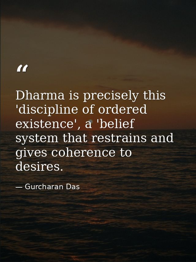 Dharma is precisely this 'discipline of ordered existence', a 'belief system that restrains and gives coherence to desir — Gurcharan Das