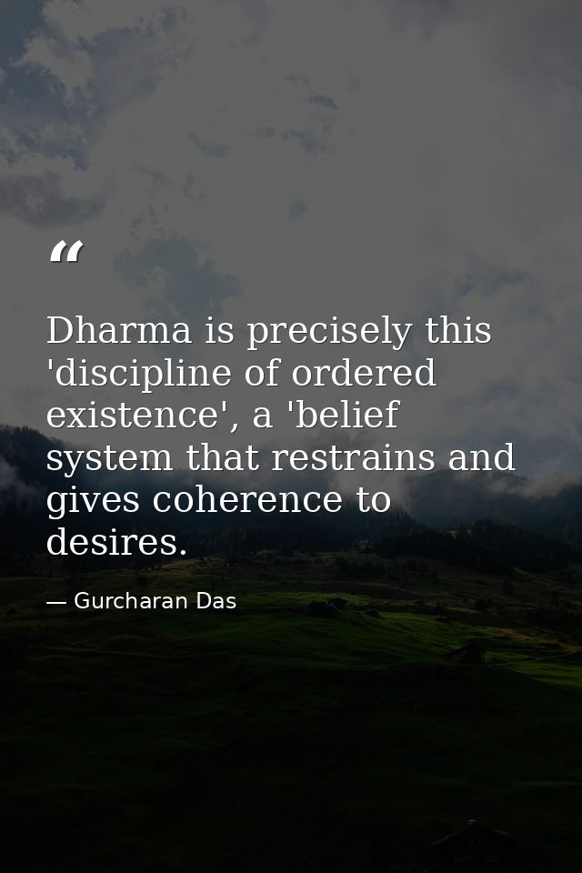 Dharma is precisely this 'discipline of ordered existence', a 'belief system that restrains and gives coherence to desir — Gurcharan Das