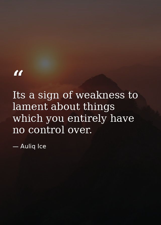 Its a sign of weakness to lament about things which you entirely have no control over. — Auliq Ice