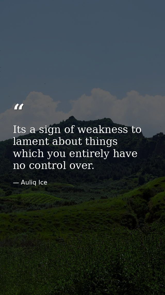 Its a sign of weakness to lament about things which you entirely have no control over. — Auliq Ice