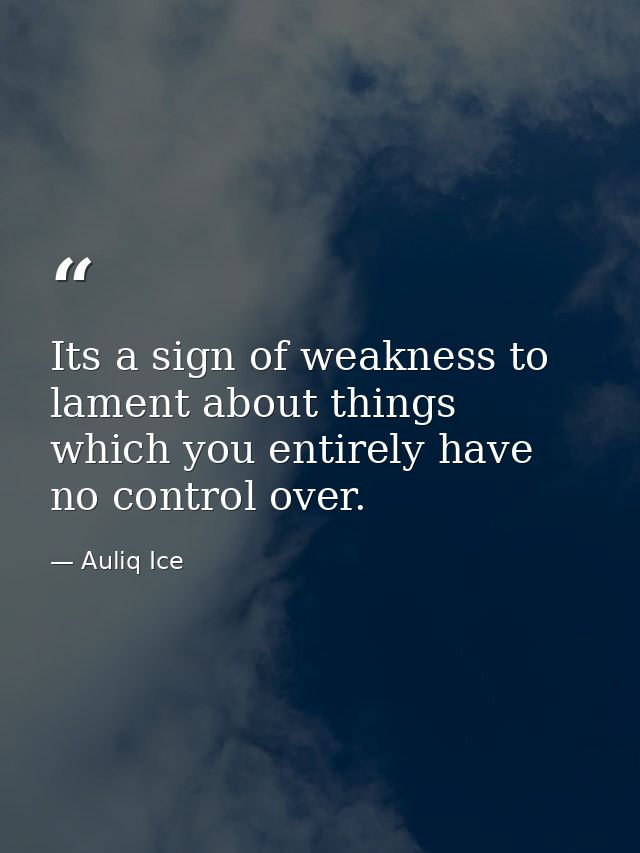 Its a sign of weakness to lament about things which you entirely have no control over. — Auliq Ice