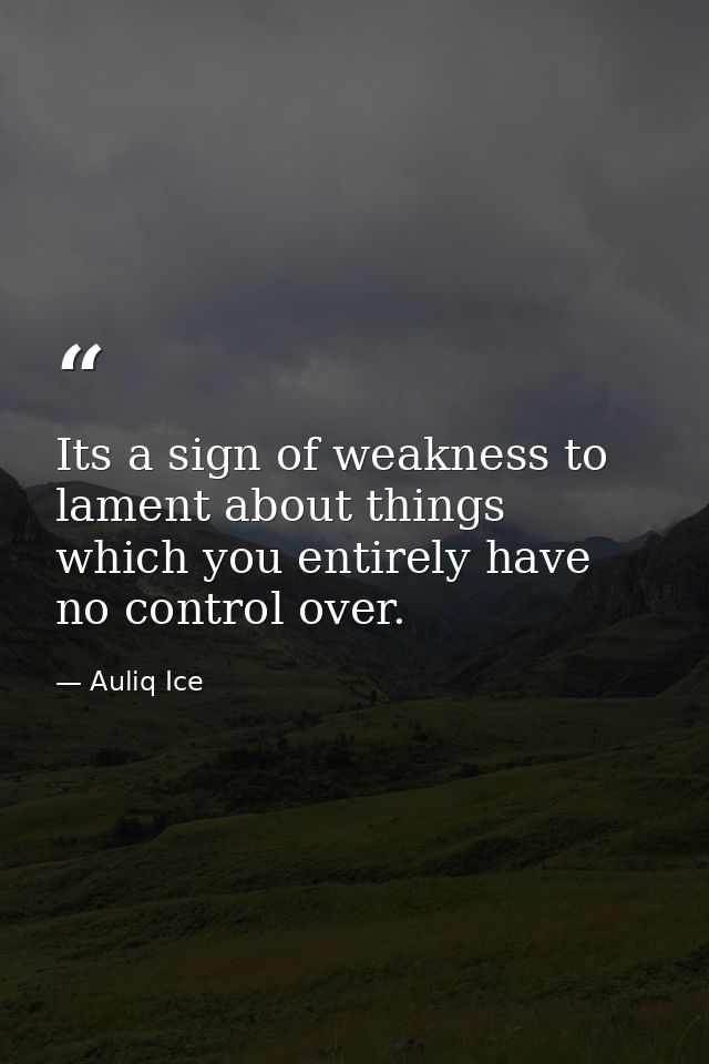 Its a sign of weakness to lament about things which you entirely have no control over. — Auliq Ice