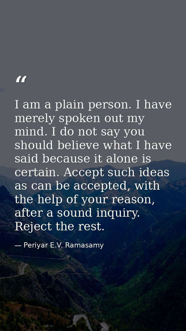 I am a plain person. I have merely spoken out my mind. I do not say you should believe what I have said because it alone — Periyar E.V. Ramasamy