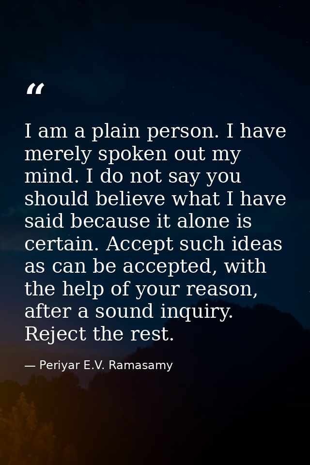 I am a plain person. I have merely spoken out my mind. I do not say you should believe what I have said because it alone — Periyar E.V. Ramasamy