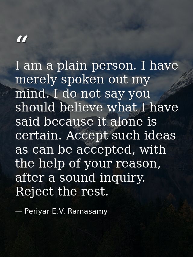 I am a plain person. I have merely spoken out my mind. I do not say you should believe what I have said because it alone — Periyar E.V. Ramasamy