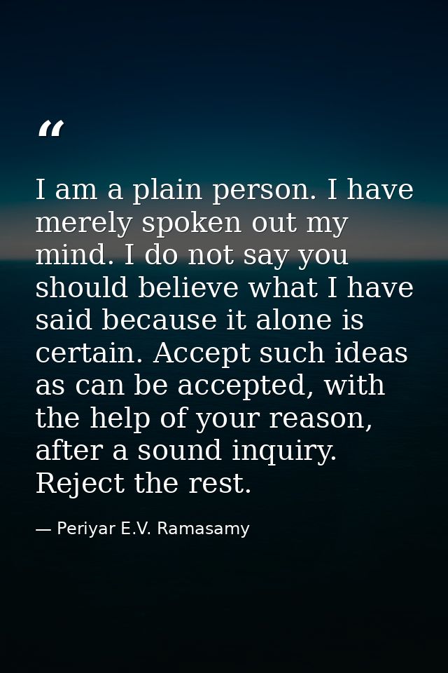 I am a plain person. I have merely spoken out my mind. I do not say you should believe what I have said because it alone — Periyar E.V. Ramasamy