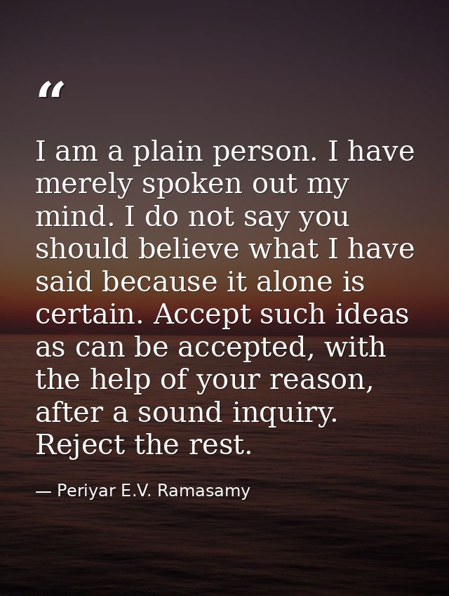 I am a plain person. I have merely spoken out my mind. I do not say you should believe what I have said because it alone — Periyar E.V. Ramasamy