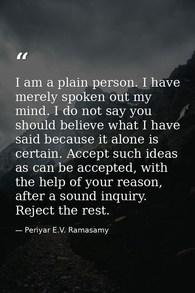 I am a plain person. I have merely spoken out my mind. I do not say you should believe what I have said because it alone — Periyar E.V. Ramasamy