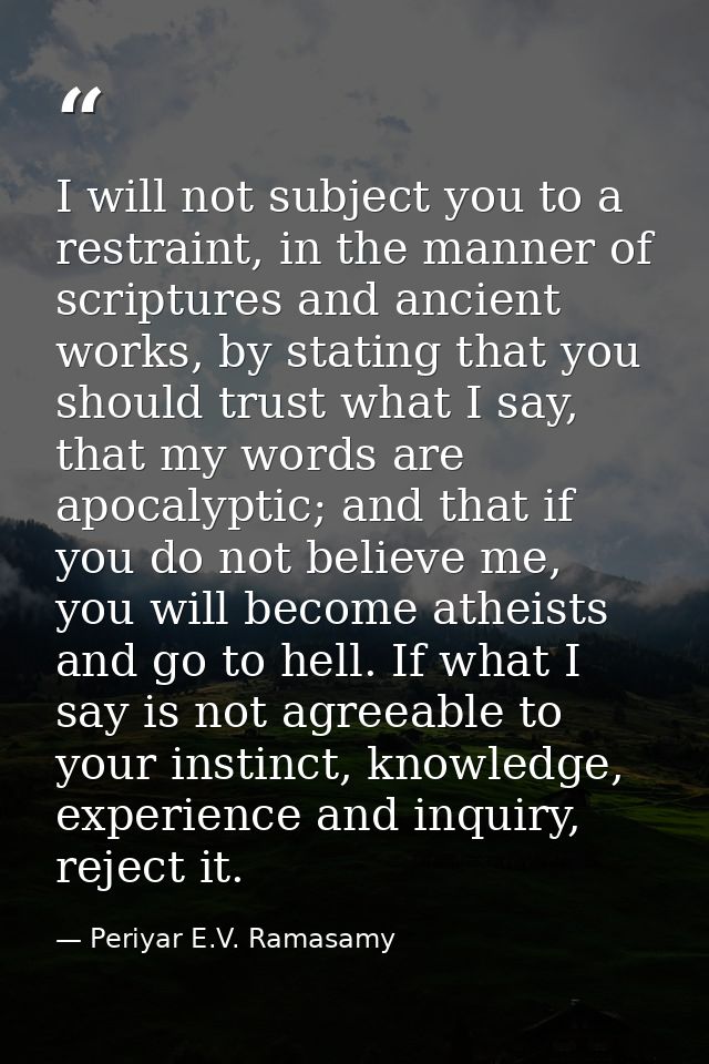 I will not subject you to a restraint, in the manner of scriptures and ancient works, by stating that you should trust w — Periyar E.V. Ramasamy