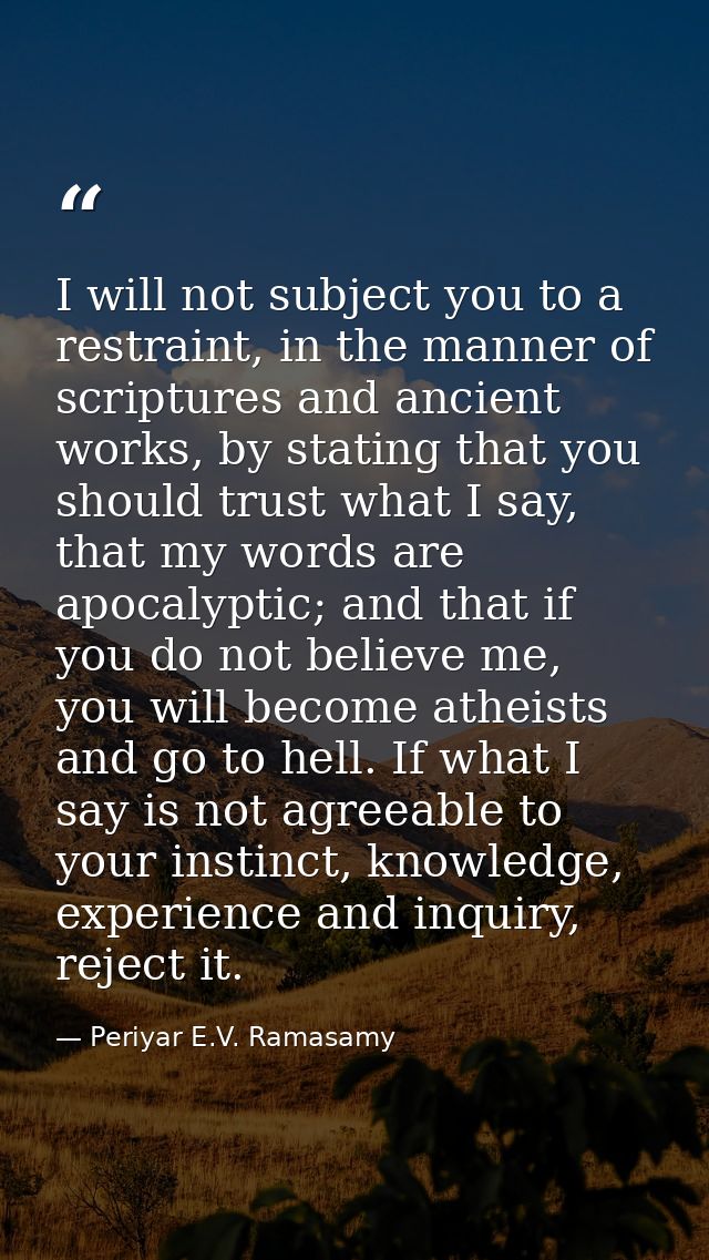 I will not subject you to a restraint, in the manner of scriptures and ancient works, by stating that you should trust w — Periyar E.V. Ramasamy