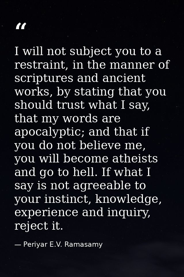 I will not subject you to a restraint, in the manner of scriptures and ancient works, by stating that you should trust w — Periyar E.V. Ramasamy