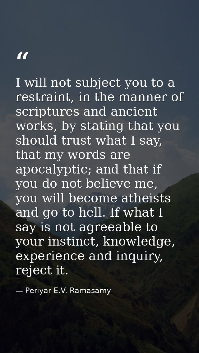 I will not subject you to a restraint, in the manner of scriptures and ancient works, by stating that you should trust w — Periyar E.V. Ramasamy