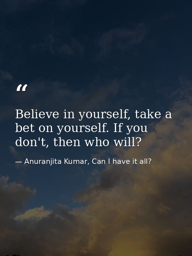 Believe in yourself, take a bet on yourself. If you don't, then who will? — Anuranjita Kumar, Can I have it all?