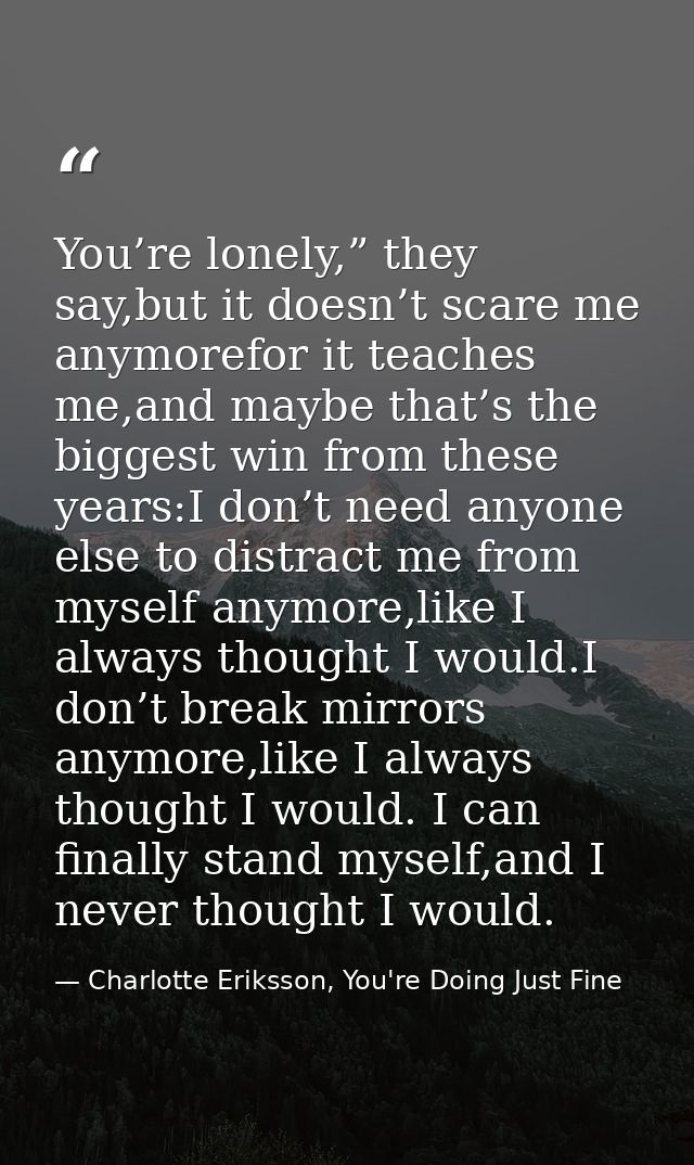 You’re lonely,” they say,but it doesn’t scare me anymorefor it teaches me,and maybe that’s the biggest win from these ye — Charlotte Eriksson, You're Doing Just Fine