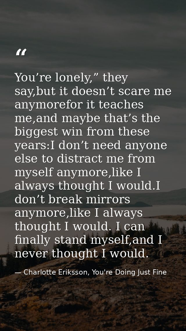 You’re lonely,” they say,but it doesn’t scare me anymorefor it teaches me,and maybe that’s the biggest win from these ye — Charlotte Eriksson, You're Doing Just Fine