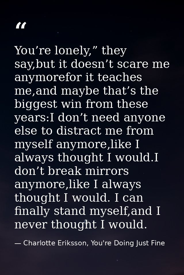 You’re lonely,” they say,but it doesn’t scare me anymorefor it teaches me,and maybe that’s the biggest win from these ye — Charlotte Eriksson, You're Doing Just Fine