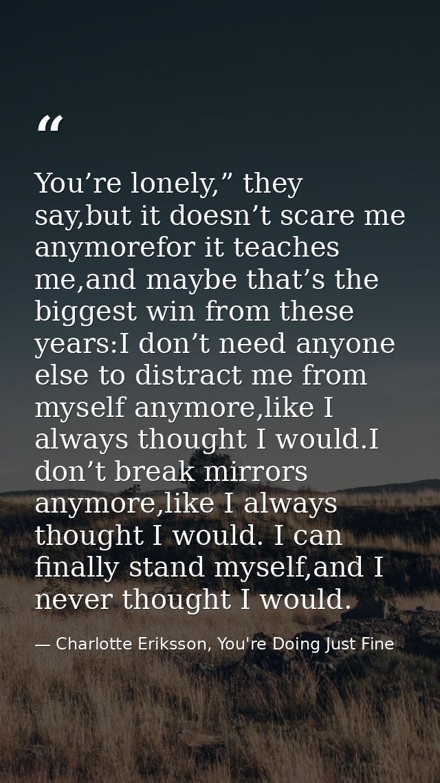 You’re lonely,” they say,but it doesn’t scare me anymorefor it teaches me,and maybe that’s the biggest win from these ye — Charlotte Eriksson, You're Doing Just Fine