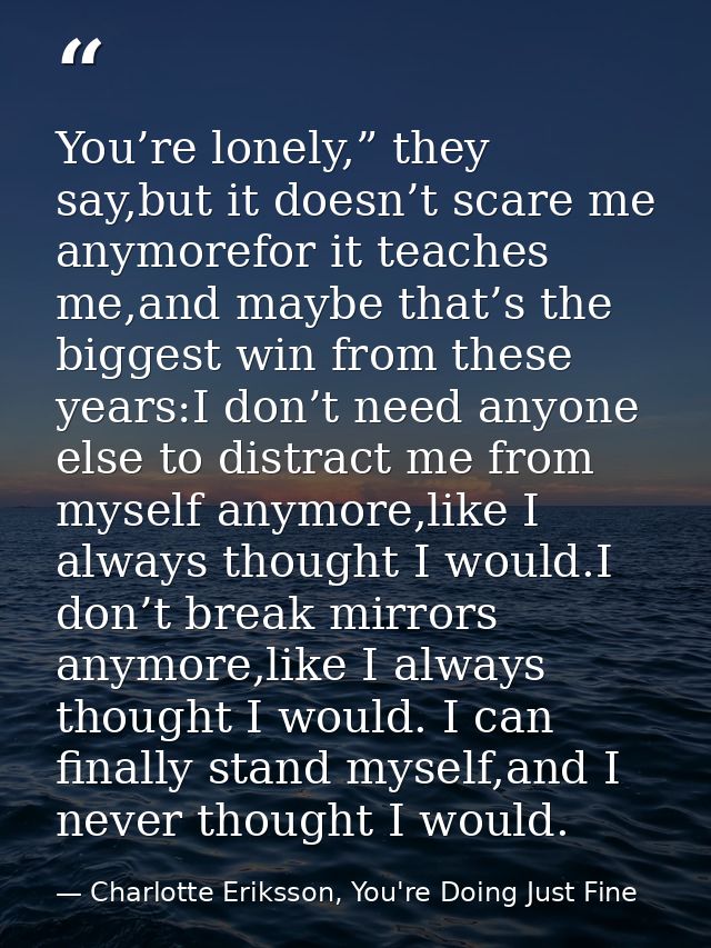 You’re lonely,” they say,but it doesn’t scare me anymorefor it teaches me,and maybe that’s the biggest win from these ye — Charlotte Eriksson, You're Doing Just Fine
