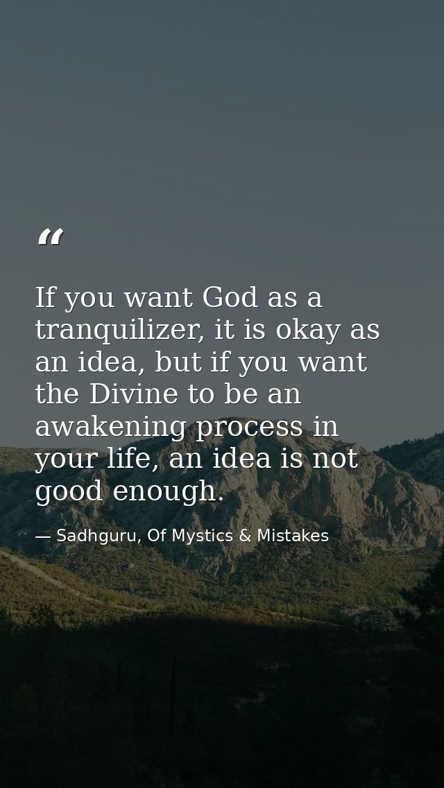 If you want God as a tranquilizer, it is okay as an idea, but if you want the Divine to be an awakening process in your  — Sadhguru, Of Mystics & Mistakes