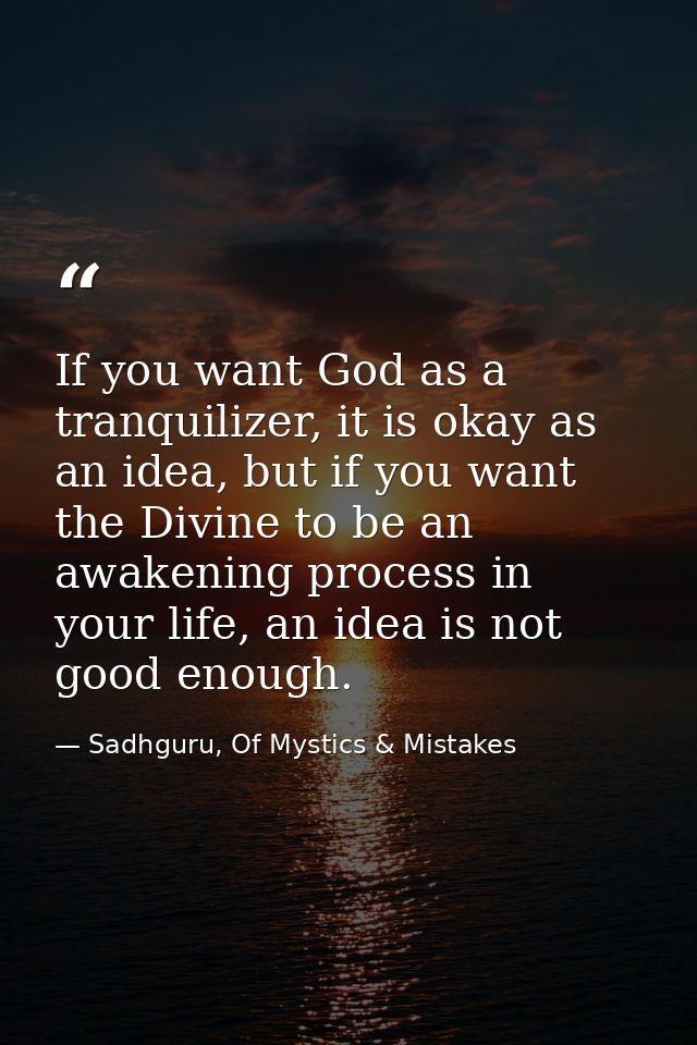 If you want God as a tranquilizer, it is okay as an idea, but if you want the Divine to be an awakening process in your  — Sadhguru, Of Mystics & Mistakes