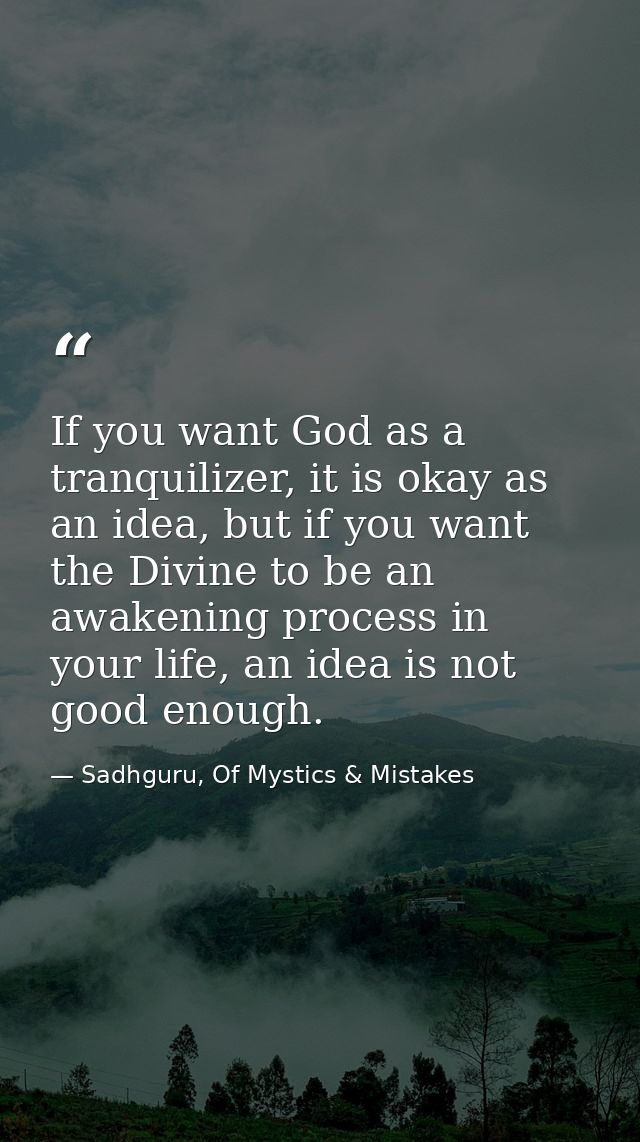 If you want God as a tranquilizer, it is okay as an idea, but if you want the Divine to be an awakening process in your  — Sadhguru, Of Mystics & Mistakes