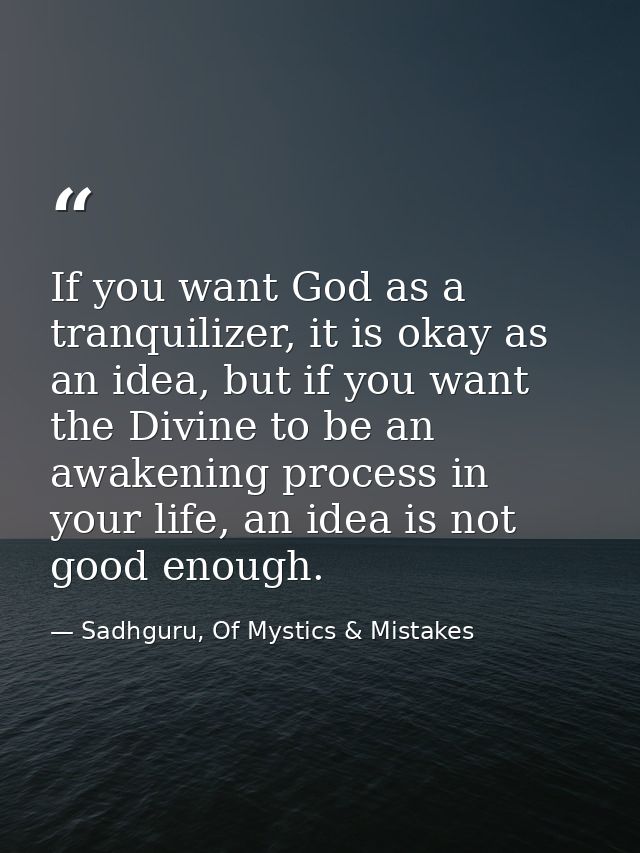 If you want God as a tranquilizer, it is okay as an idea, but if you want the Divine to be an awakening process in your  — Sadhguru, Of Mystics & Mistakes
