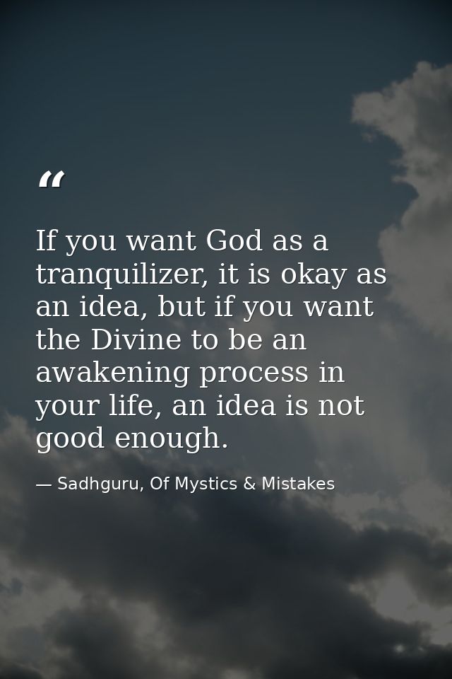 If you want God as a tranquilizer, it is okay as an idea, but if you want the Divine to be an awakening process in your  — Sadhguru, Of Mystics & Mistakes