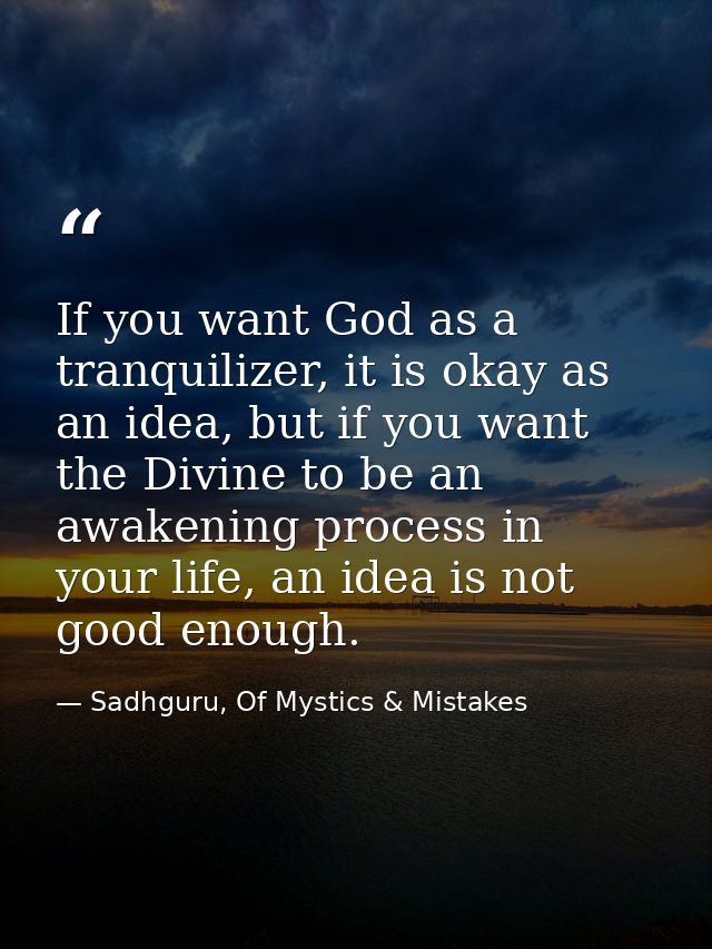 If you want God as a tranquilizer, it is okay as an idea, but if you want the Divine to be an awakening process in your  — Sadhguru, Of Mystics & Mistakes