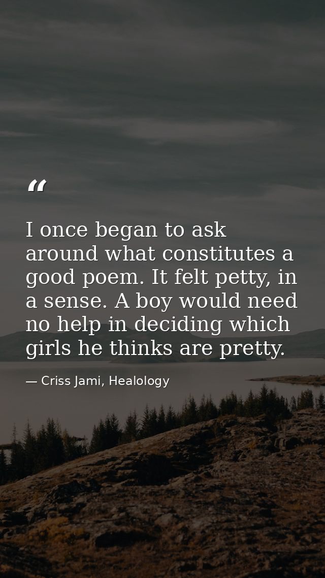 I once began to ask around what constitutes a good poem. It felt petty, in a sense. A boy would need no help in deciding — Criss Jami, Healology