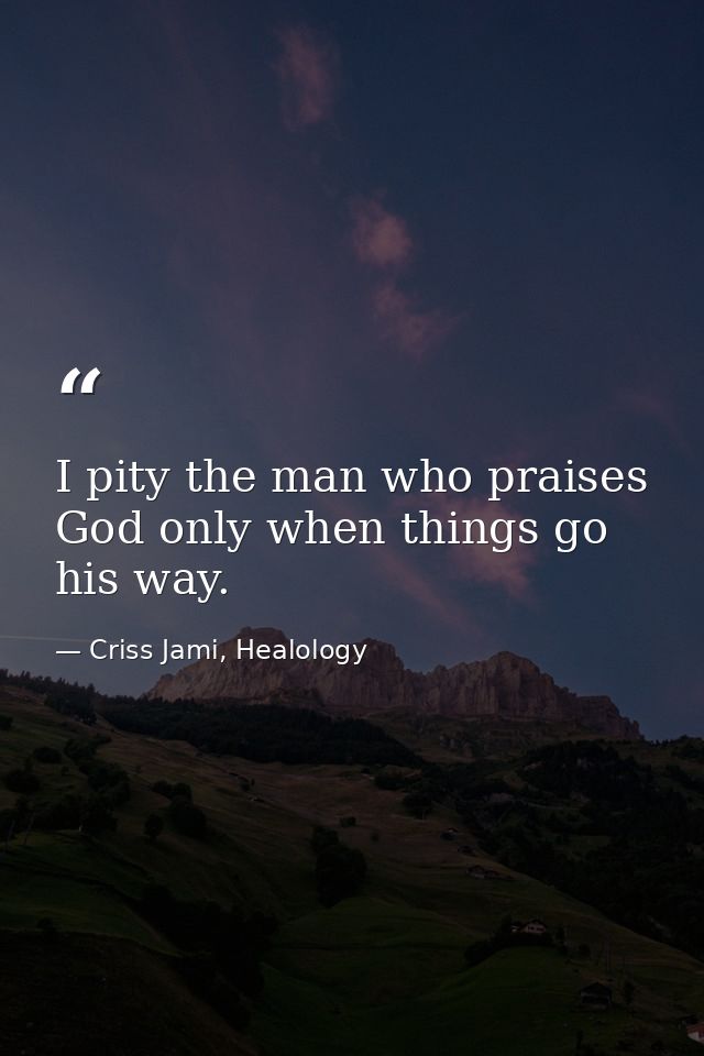 I pity the man who praises God only when things go his way. — Criss Jami, Healology