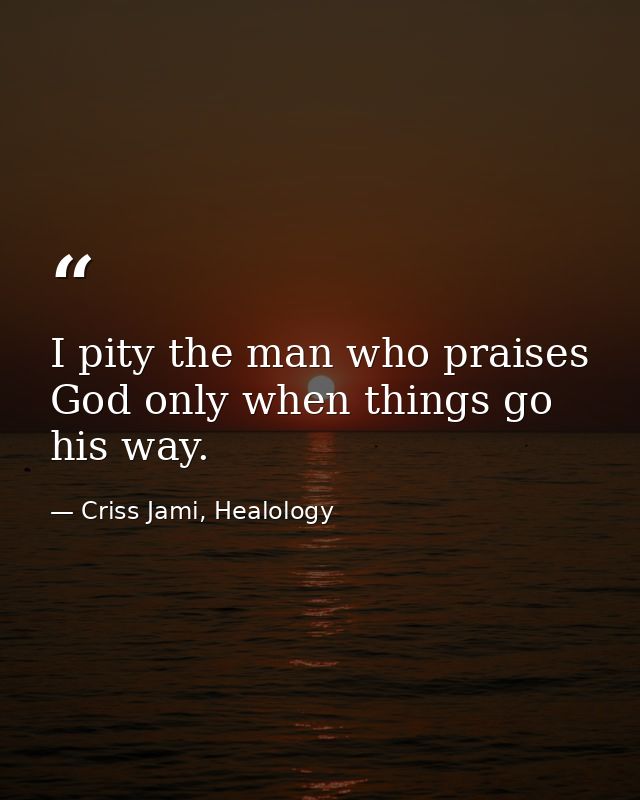 I pity the man who praises God only when things go his way. — Criss Jami, Healology