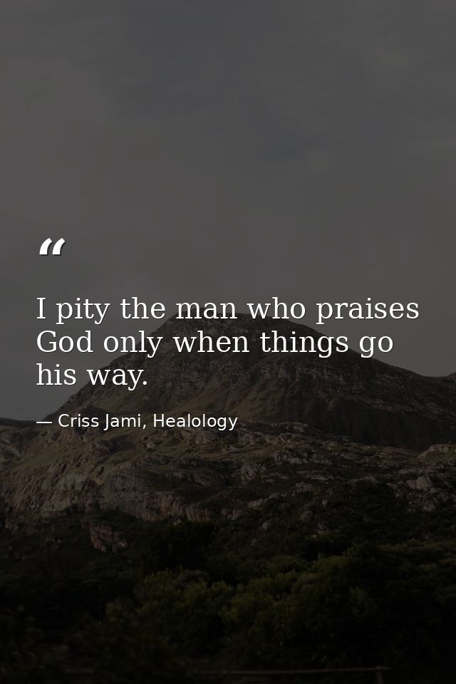 I pity the man who praises God only when things go his way. — Criss Jami, Healology