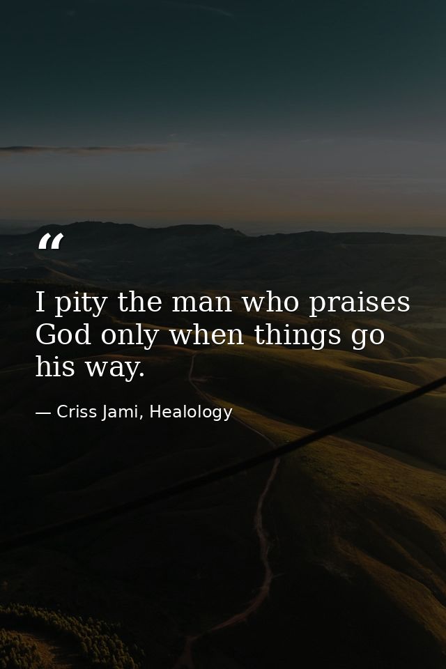 I pity the man who praises God only when things go his way. — Criss Jami, Healology