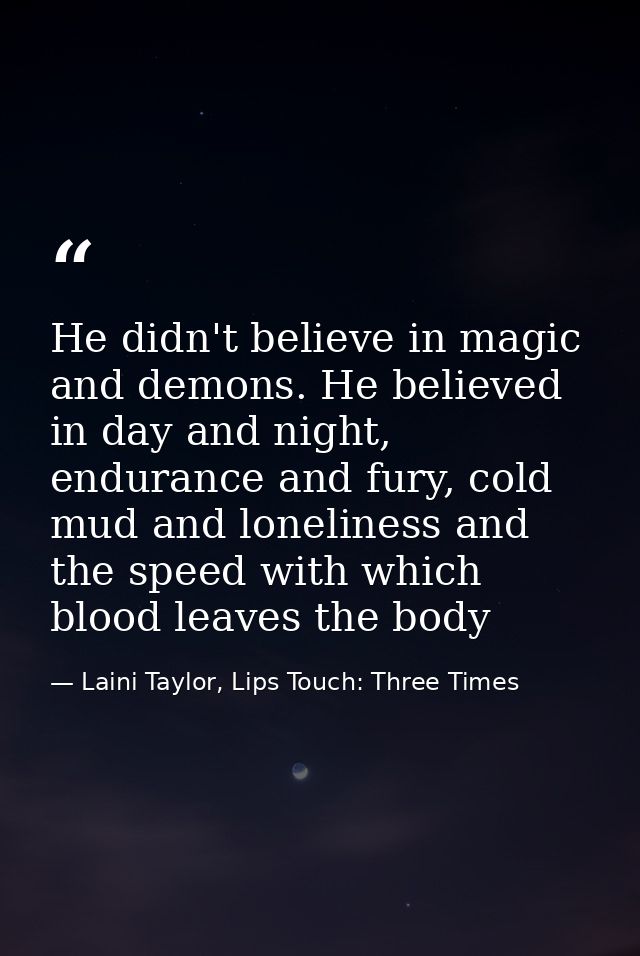 He didn't believe in magic and demons. He believed in day and night, endurance and fury, cold mud and loneliness and the — Laini Taylor, Lips Touch: Three Times