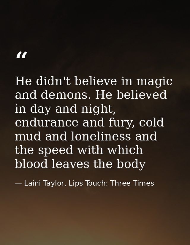 He didn't believe in magic and demons. He believed in day and night, endurance and fury, cold mud and loneliness and the — Laini Taylor, Lips Touch: Three Times