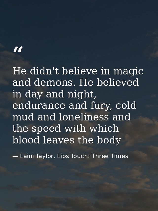He didn't believe in magic and demons. He believed in day and night, endurance and fury, cold mud and loneliness and the — Laini Taylor, Lips Touch: Three Times