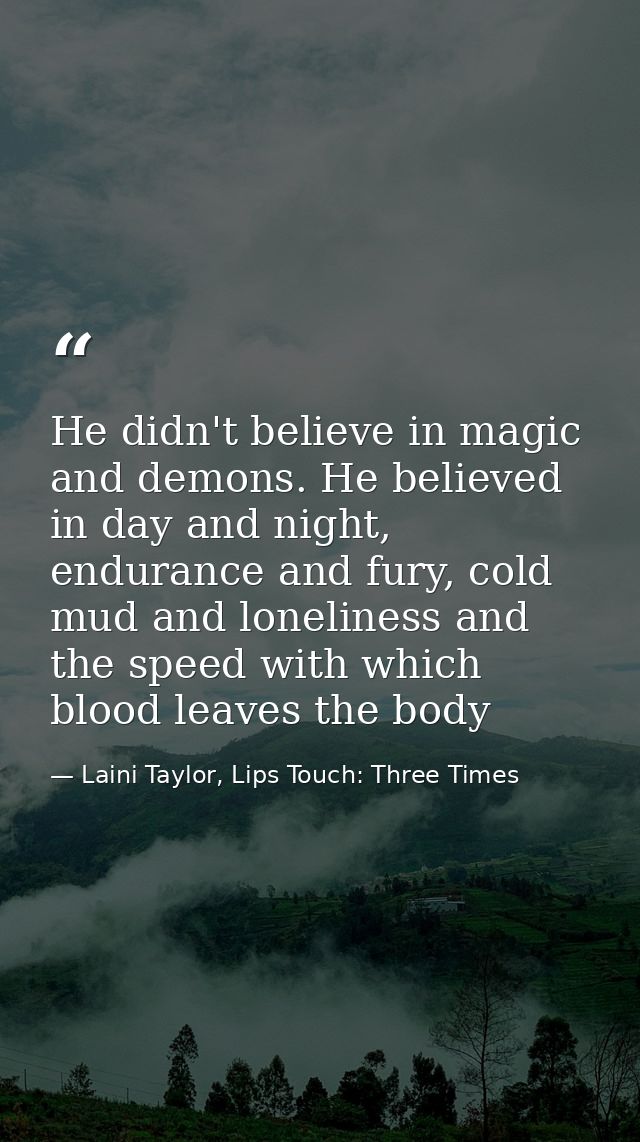 He didn't believe in magic and demons. He believed in day and night, endurance and fury, cold mud and loneliness and the — Laini Taylor, Lips Touch: Three Times