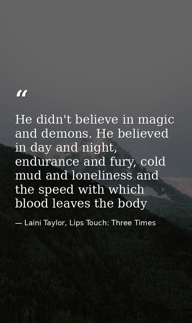 He didn't believe in magic and demons. He believed in day and night, endurance and fury, cold mud and loneliness and the — Laini Taylor, Lips Touch: Three Times