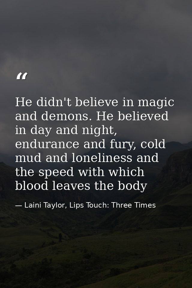 He didn't believe in magic and demons. He believed in day and night, endurance and fury, cold mud and loneliness and the — Laini Taylor, Lips Touch: Three Times