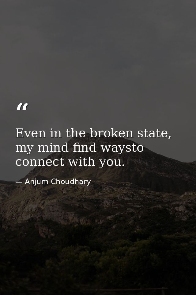 Even in the broken state, my mind find waysto connect with you. — Anjum Choudhary