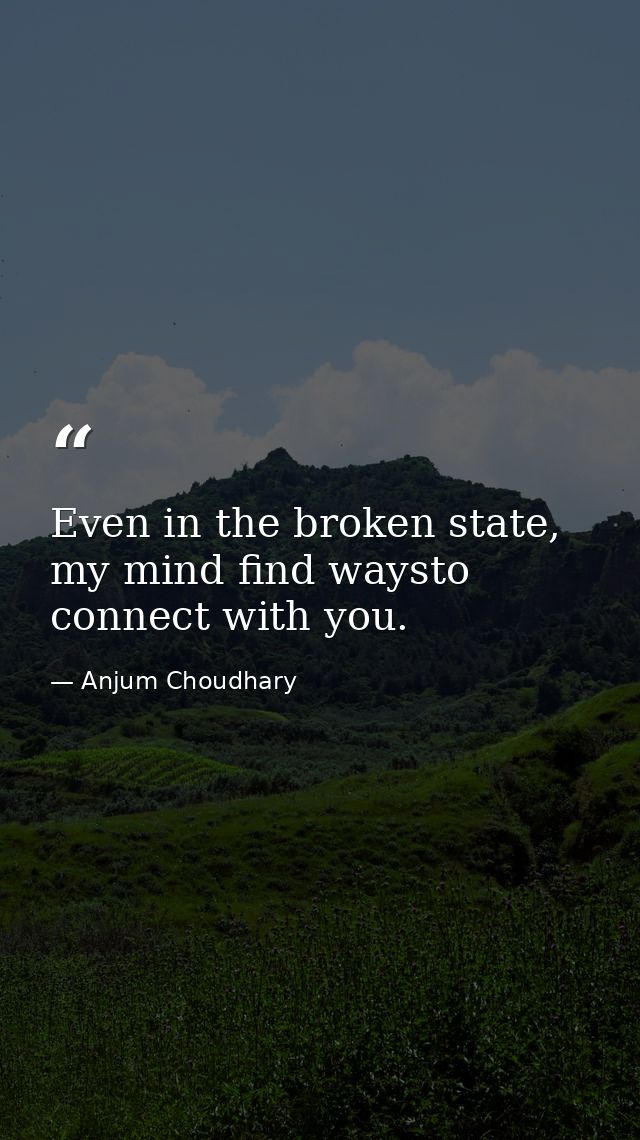 Even in the broken state, my mind find waysto connect with you. — Anjum Choudhary