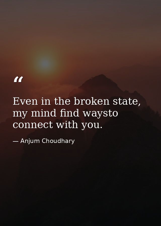 Even in the broken state, my mind find waysto connect with you. — Anjum Choudhary