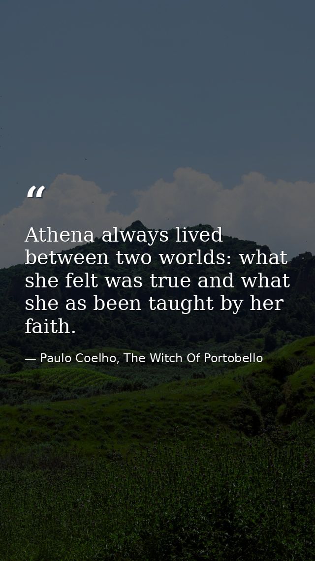 Athena always lived between two worlds: what she felt was true and what she as been taught by her faith. — Paulo Coelho, The Witch Of Portobello